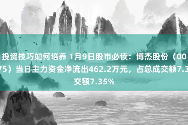 投资技巧如何培养 1月9日股市必读：博杰股份（002975）当日主力资金净流出462.2万元，占总成交额7.35%