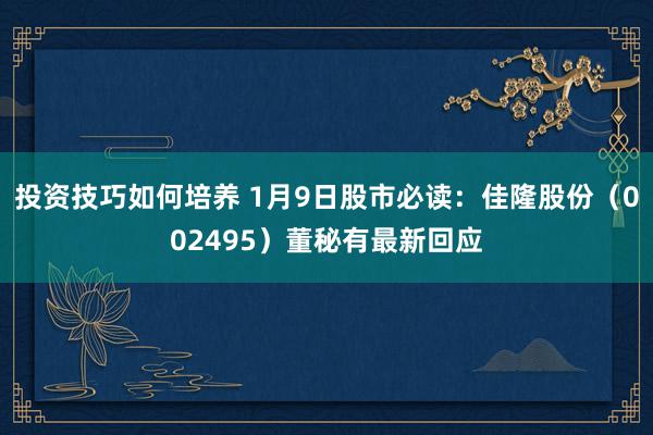 投资技巧如何培养 1月9日股市必读：佳隆股份（002495）董秘有最新回应