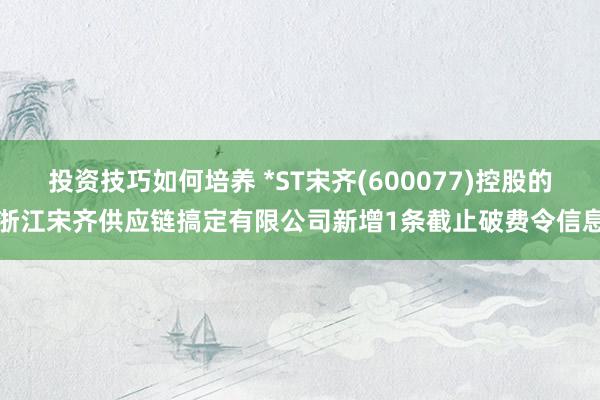 投资技巧如何培养 *ST宋齐(600077)控股的浙江宋齐供应链搞定有限公司新增1条截止破费令信息