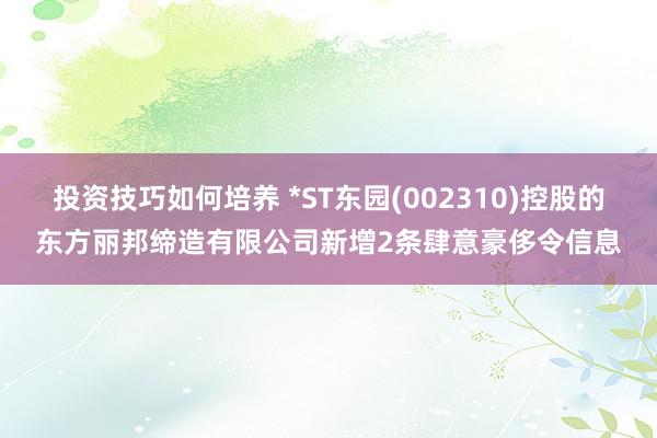 投资技巧如何培养 *ST东园(002310)控股的东方丽邦缔造有限公司新增2条肆意豪侈令信息