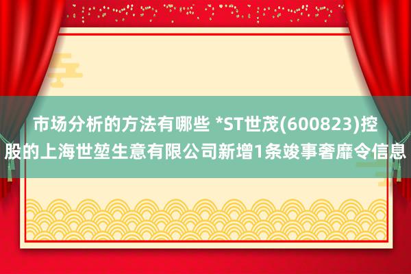 市场分析的方法有哪些 *ST世茂(600823)控股的上海世堃生意有限公司新增1条竣事奢靡令信息