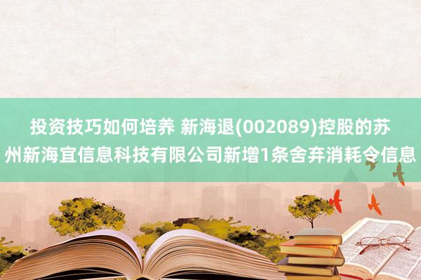 投资技巧如何培养 新海退(002089)控股的苏州新海宜信息科技有限公司新增1条舍弃消耗令信息