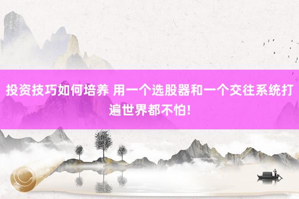 投资技巧如何培养 用一个选股器和一个交往系统打遍世界都不怕!