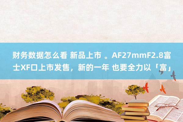 财务数据怎么看 新品上市 。AF27mmF2.8富士XF口上市发售，新的一年 也要全力以「富」