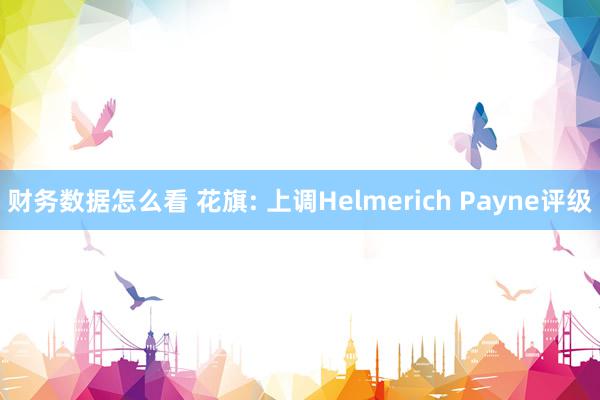 财务数据怎么看 花旗: 上调Helmerich Payne评级