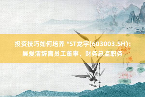 投资技巧如何培养 *ST龙宇(603003.SH)：吴爱清辞离员工董事、财务总监职务