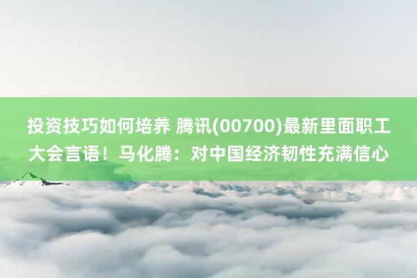 投资技巧如何培养 腾讯(00700)最新里面职工大会言语！马化腾：对中国经济韧性充满信心