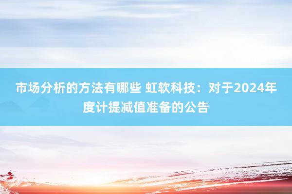 市场分析的方法有哪些 虹软科技：对于2024年度计提减值准备的公告