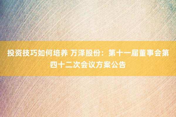 投资技巧如何培养 万泽股份：第十一届董事会第四十二次会议方案公告