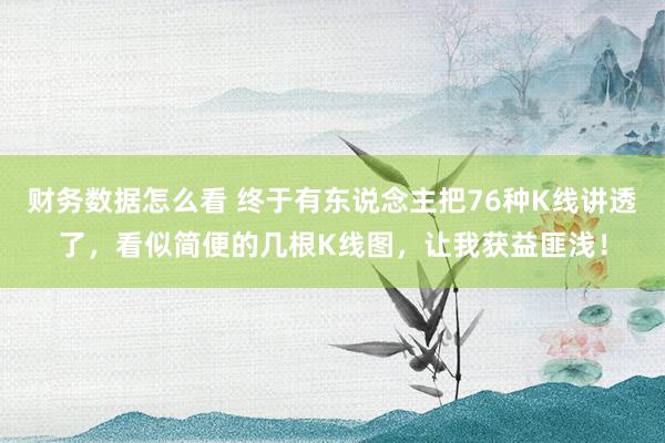 财务数据怎么看 终于有东说念主把76种K线讲透了，看似简便的几根K线图，让我获益匪浅！