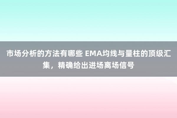 市场分析的方法有哪些 EMA均线与量柱的顶级汇集，精确给出进场离场信号