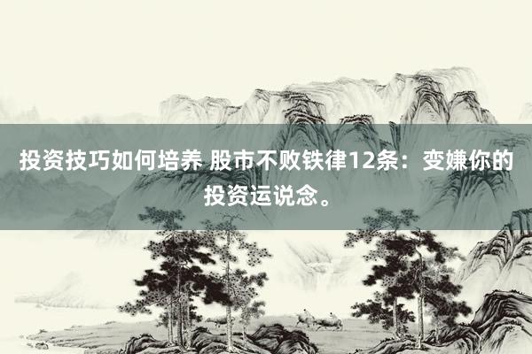 投资技巧如何培养 股市不败铁律12条：变嫌你的投资运说念。