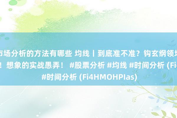 市场分析的方法有哪些 均线丨到底准不准？钩玄纲领均线粉饰的天机！想象的实战愚弄！ #股票分析 #均线 #时间分析 (Fi4HMOHPIas)