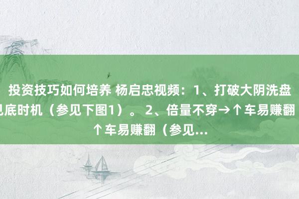 投资技巧如何培养 杨启忠视频：1、打破大阴洗盘→把捏见底时机（参见下图1）。 2、倍量不穿→↑车易赚翻（参见...