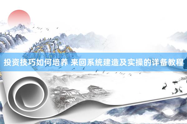 投资技巧如何培养 来回系统建造及实操的详备教程