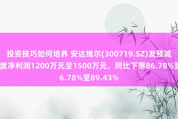 投资技巧如何培养 安达维尔(300719.SZ)发预减，瞻望年度净利润1200万元至1500万元，同比下落86.78%至89.43%