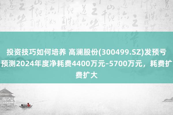 投资技巧如何培养 高澜股份(300499.SZ)发预亏，预测2024年度净耗费4400万元–5700万元，耗费扩大