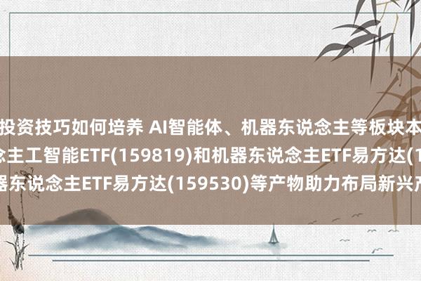 投资技巧如何培养 AI智能体、机器东说念主等板块本周涨幅居前，东说念主工智能ETF(159819)和机器东说念主ETF易方达(159530)等产物助力布局新兴产业