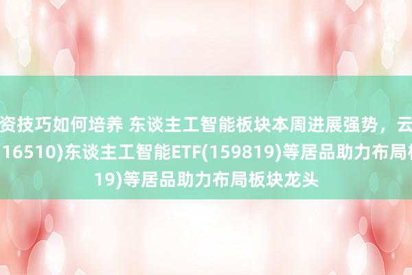 投资技巧如何培养 东谈主工智能板块本周进展强势，云筹办ETF(516510)东谈主工智能ETF(159819)等居品助力布局板块龙头