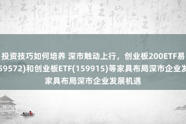 投资技巧如何培养 深市触动上行，创业板200ETF易方达(159572)和创业板ETF(159915)等家具布局深市企业发展机遇