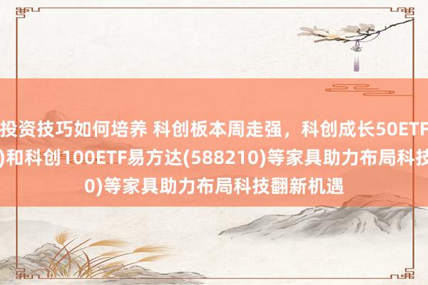 投资技巧如何培养 科创板本周走强，科创成长50ETF(588020)和科创100ETF易方达(588210)等家具助力布局科技翻新机遇