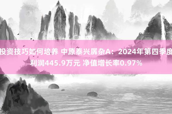 投资技巧如何培养 中原泰兴羼杂A：2024年第四季度利润445.9万元 净值增长率0.97%