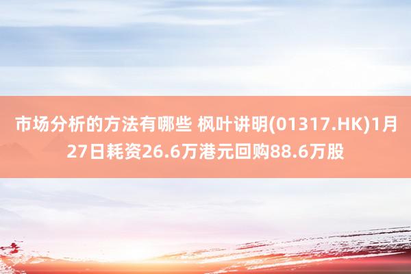 市场分析的方法有哪些 枫叶讲明(01317.HK)1月27日耗资26.6万港元回购88.6万股