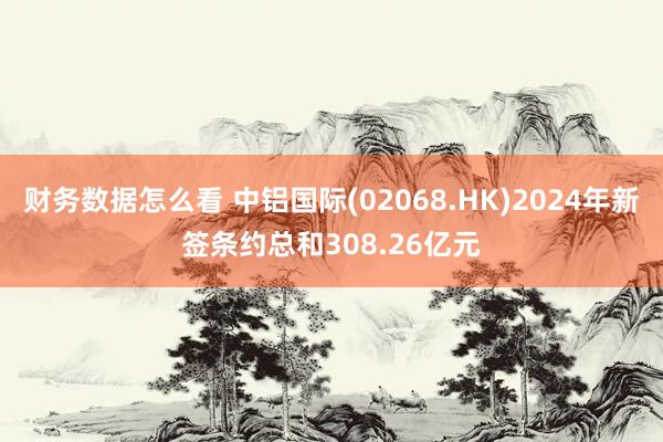 财务数据怎么看 中铝国际(02068.HK)2024年新签条约总和308.26亿元