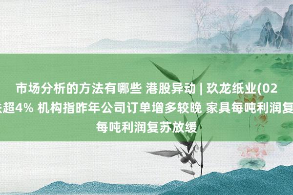 市场分析的方法有哪些 港股异动 | 玖龙纸业(02689)跌超4% 机构指昨年公司订单增多较晚 家具每吨利润复苏放缓