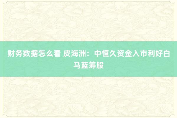 财务数据怎么看 皮海洲：中恒久资金入市利好白马蓝筹股