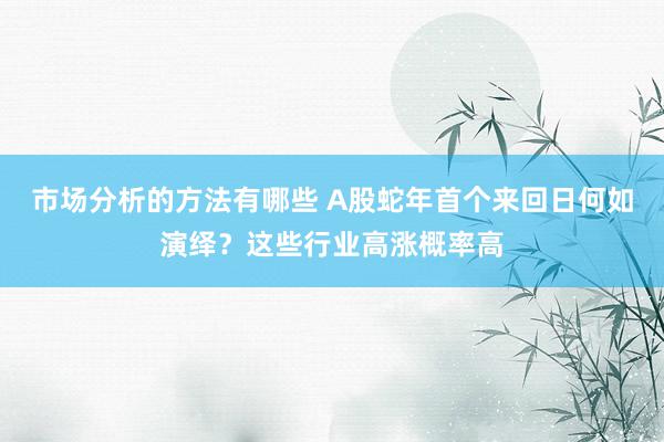 市场分析的方法有哪些 A股蛇年首个来回日何如演绎？这些行业高涨概率高