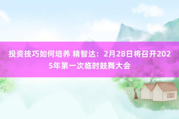 投资技巧如何培养 精智达：2月28日将召开2025年第一次临时鼓舞大会