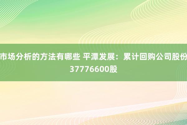 市场分析的方法有哪些 平潭发展：累计回购公司股份37776600股