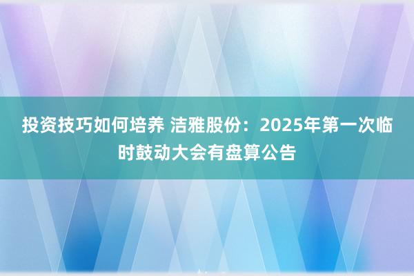 投资技巧如何培养 洁雅股份：2025年第一次临时鼓动大会有盘算公告