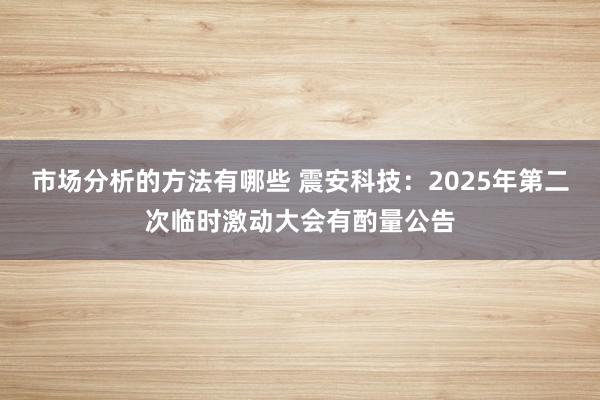 市场分析的方法有哪些 震安科技：2025年第二次临时激动大会有酌量公告