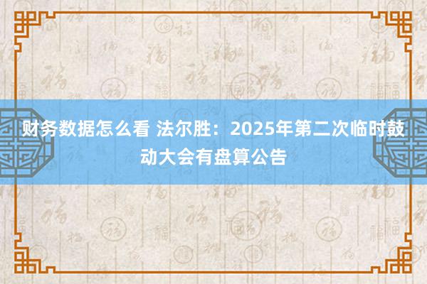 财务数据怎么看 法尔胜：2025年第二次临时鼓动大会有盘算公告