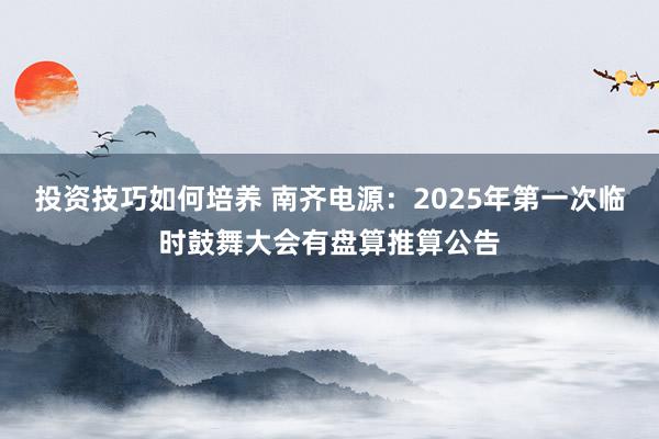 投资技巧如何培养 南齐电源：2025年第一次临时鼓舞大会有盘算推算公告