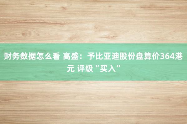 财务数据怎么看 高盛：予比亚迪股份盘算价364港元 评级“买入”