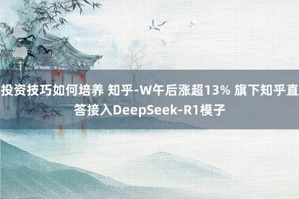 投资技巧如何培养 知乎-W午后涨超13% 旗下知乎直答接入DeepSeek-R1模子