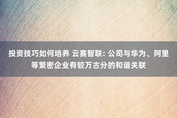 投资技巧如何培养 云赛智联: 公司与华为、阿里等繁密企业有较万古分的和谐关联