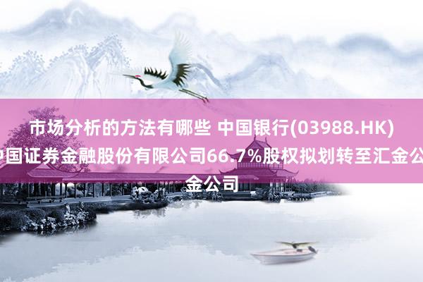 市场分析的方法有哪些 中国银行(03988.HK):中国证券金融股份有限公司66.7%股权拟划转至汇金公司