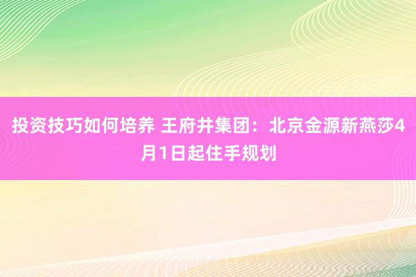 投资技巧如何培养 王府井集团：北京金源新燕莎4月1日起住手规划