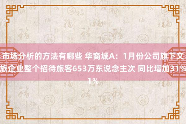 市场分析的方法有哪些 华裔城A：1月份公司旗下文旅企业整个招待旅客653万东说念主次 同比增加31%