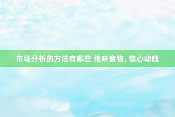 市场分析的方法有哪些 绝味食物, 惊心动魄