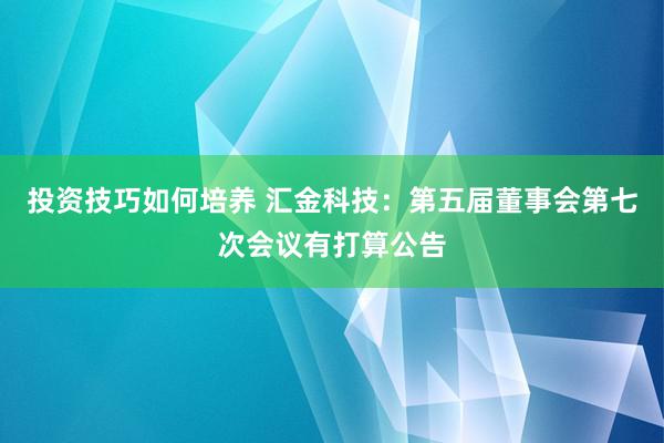 投资技巧如何培养 汇金科技：第五届董事会第七次会议有打算公告