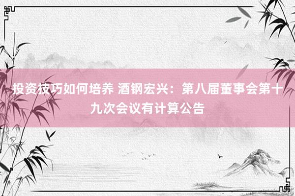 投资技巧如何培养 酒钢宏兴：第八届董事会第十九次会议有计算公告