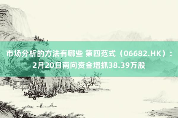 市场分析的方法有哪些 第四范式（06682.HK）：2月20日南向资金增抓38.39万股