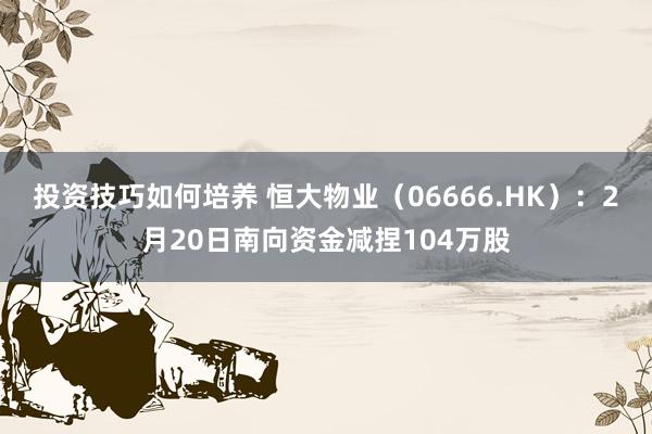 投资技巧如何培养 恒大物业（06666.HK）：2月20日南向资金减捏104万股