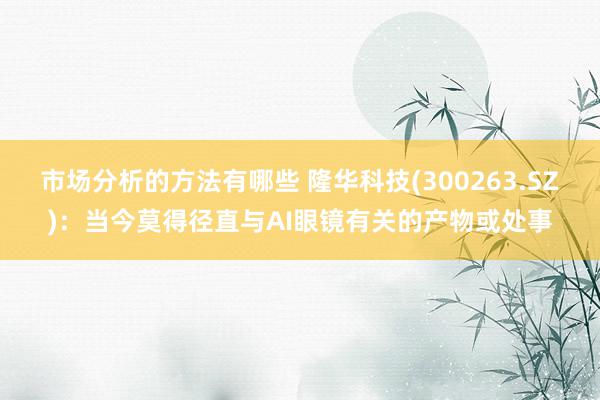 市场分析的方法有哪些 隆华科技(300263.SZ)：当今莫得径直与AI眼镜有关的产物或处事