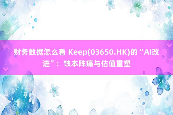 财务数据怎么看 Keep(03650.HK)的“AI改进”：蚀本阵痛与估值重塑